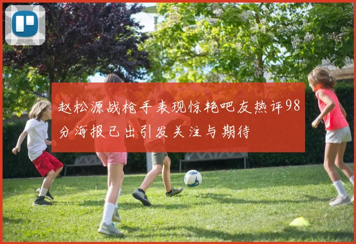 赵松源战枪手表现惊艳吧友热评98分海报已出引发关注与期待
