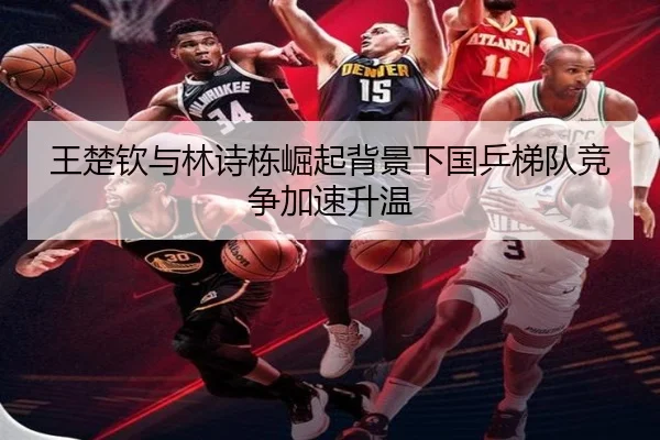 王楚钦与林诗栋崛起背景下国乒梯队竞争加速升温