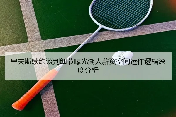 里夫斯续约谈判细节曝光湖人薪资空间运作逻辑深度分析